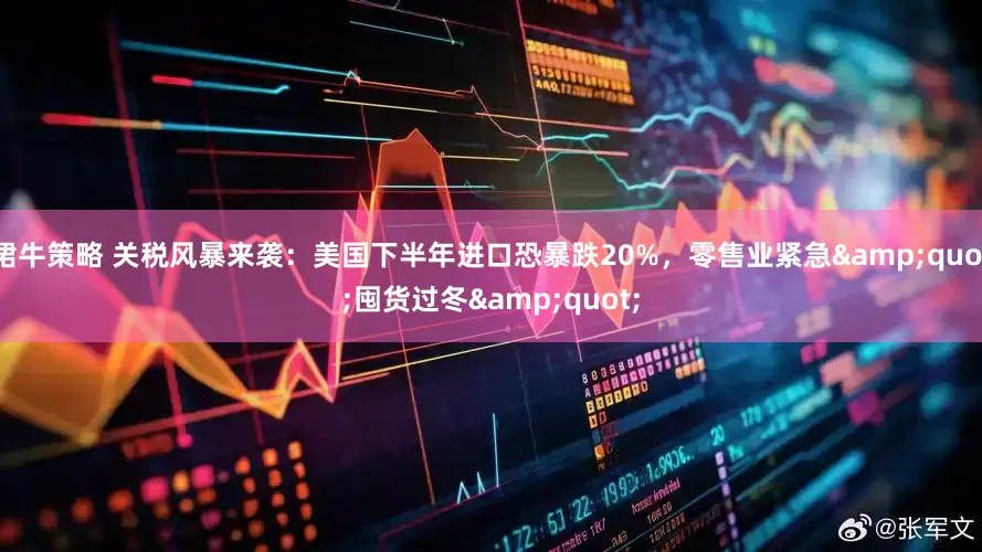 珺牛策略 关税风暴来袭：美国下半年进口恐暴跌20%，零售业紧急&quot;囤货过冬&quot;