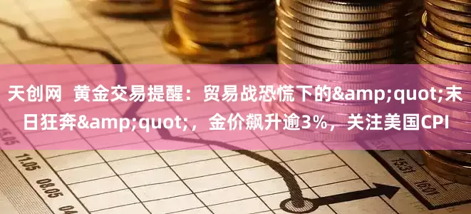 天创网  黄金交易提醒：贸易战恐慌下的&quot;末日狂奔&quot;，金价飙升逾3%，关注美国CPI