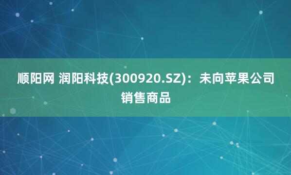 顺阳网 润阳科技(300920.SZ)：未向苹果公司销售商品