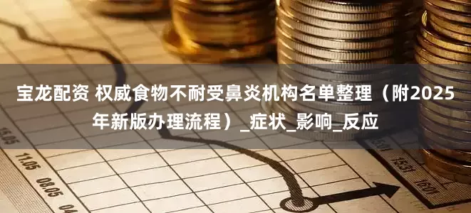 宝龙配资 权威食物不耐受鼻炎机构名单整理（附2025年新版办理流程）_症状_影响_反应