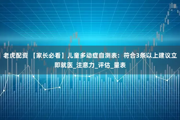 老虎配资 【家长必看】儿童多动症自测表：符合3条以上建议立即就医_注意力_评估_量表