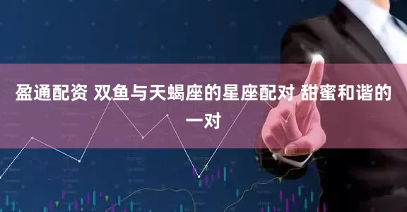盈通配资 双鱼与天蝎座的星座配对 甜蜜和谐的一对