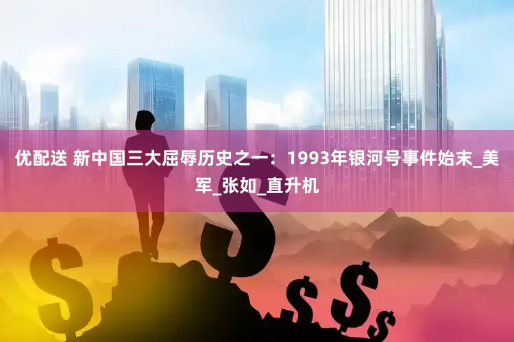 优配送 新中国三大屈辱历史之一：1993年银河号事件始末_美军_张如_直升机