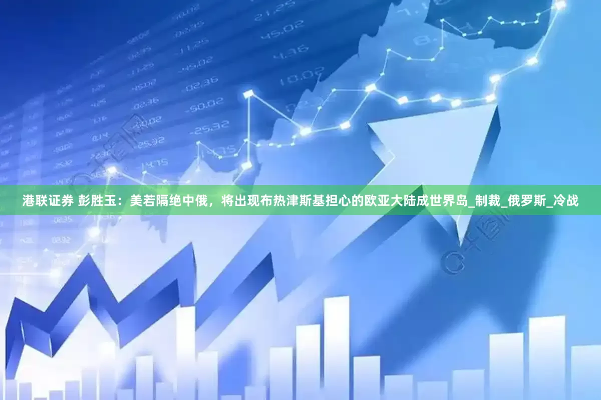 港联证券 彭胜玉：美若隔绝中俄，将出现布热津斯基担心的欧亚大陆成世界岛_制裁_俄罗斯_冷战