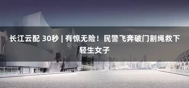 长江云配 30秒 | 有惊无险！民警飞奔破门割绳救下轻生女子