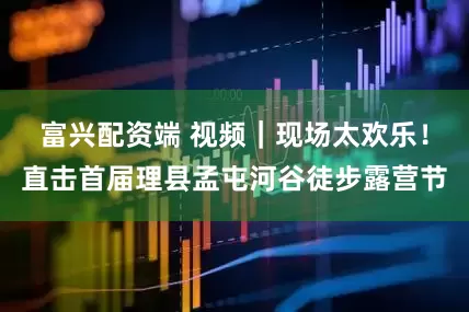 富兴配资端 视频｜现场太欢乐！直击首届理县孟屯河谷徒步露营节