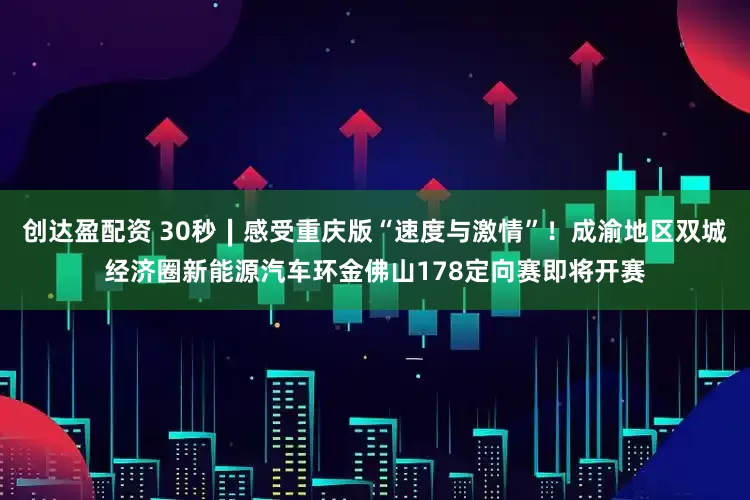 创达盈配资 30秒∣感受重庆版“速度与激情”！成渝地区双城经济圈新能源汽车环金佛山178定向赛即将开赛