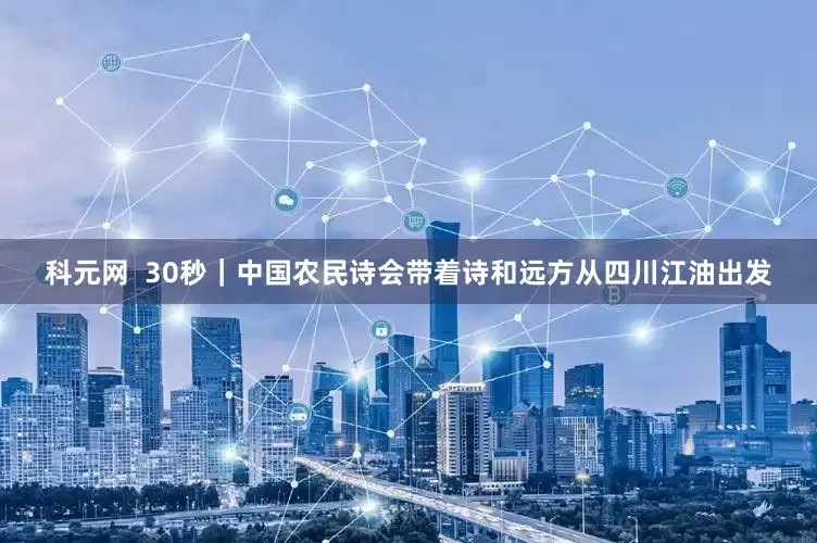 科元网  30秒｜中国农民诗会带着诗和远方从四川江油出发