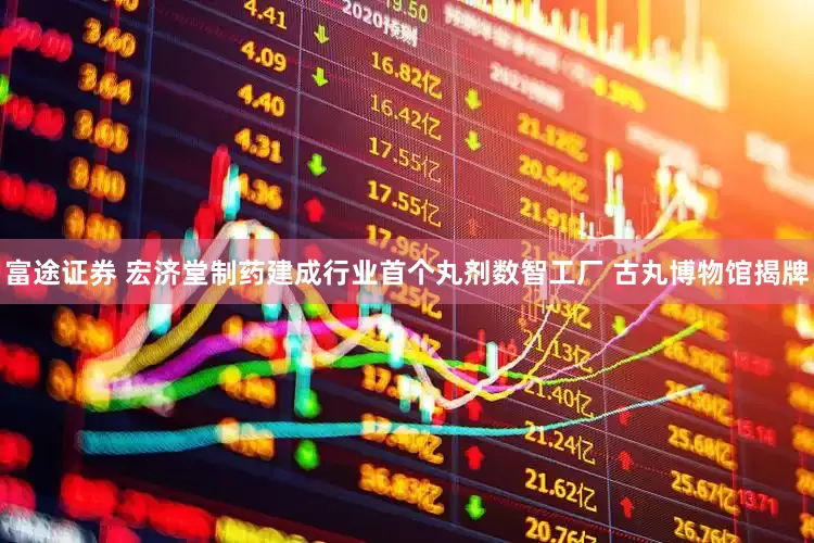 富途证券 宏济堂制药建成行业首个丸剂数智工厂 古丸博物馆揭牌