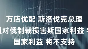 万店优配 斯洛伐克总理：若欧盟对俄制裁损害斯国家利益 将不支持