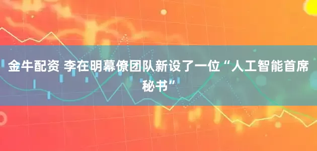 金牛配资 李在明幕僚团队新设了一位“人工智能首席秘书”