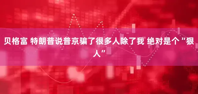 贝格富 特朗普说普京骗了很多人除了我 绝对是个“狠人”