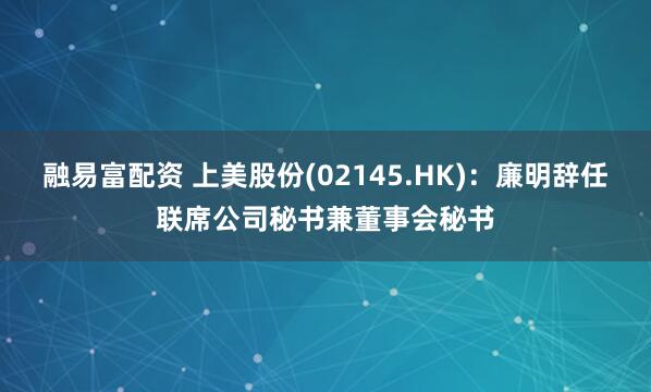 融易富配资 上美股份(02145.HK)：廉明辞任联席公司秘书兼董事会秘书