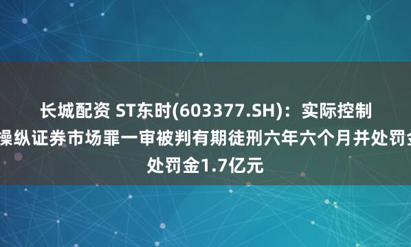长城配资 ST东时(603377.SH)：实际控制人徐雄因操纵证券市场罪一审被判有期徒刑六年六个月并处罚金1.7亿元
