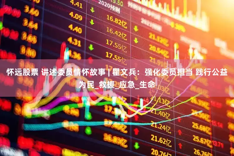 怀远股票 讲述委员情怀故事 | 瞿文兵：强化委员担当 践行公益为民_救援_应急_生命