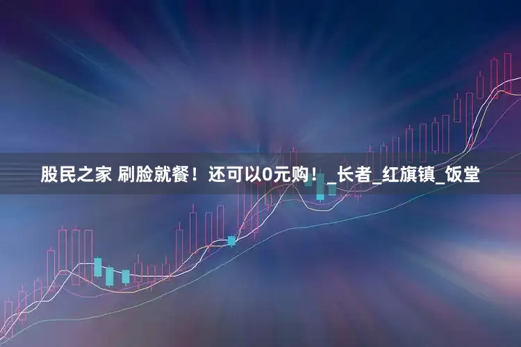 股民之家 刷脸就餐！还可以0元购！_长者_红旗镇_饭堂