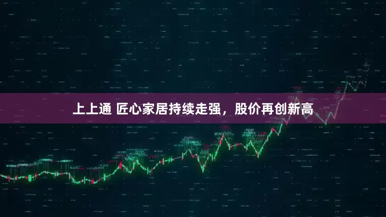 上上通 匠心家居持续走强，股价再创新高