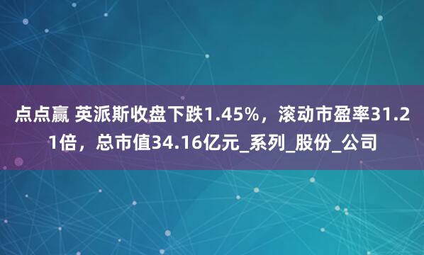 点点赢 英派斯收盘下跌1.45%，滚动市盈率31.21倍，总市值34.16亿元_系列_股份_公司
