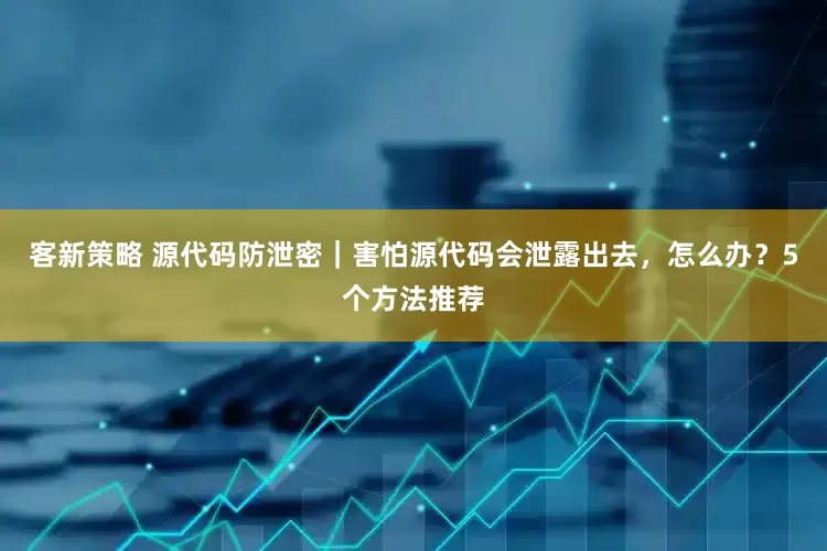 客新策略 源代码防泄密｜害怕源代码会泄露出去，怎么办？5个方法推荐