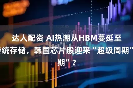 达人配资 AI热潮从HBM蔓延至传统存储，韩国芯片股迎来“超级周期”？