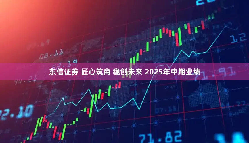 东信证券 匠心筑商 稳创未来 2025年中期业绩