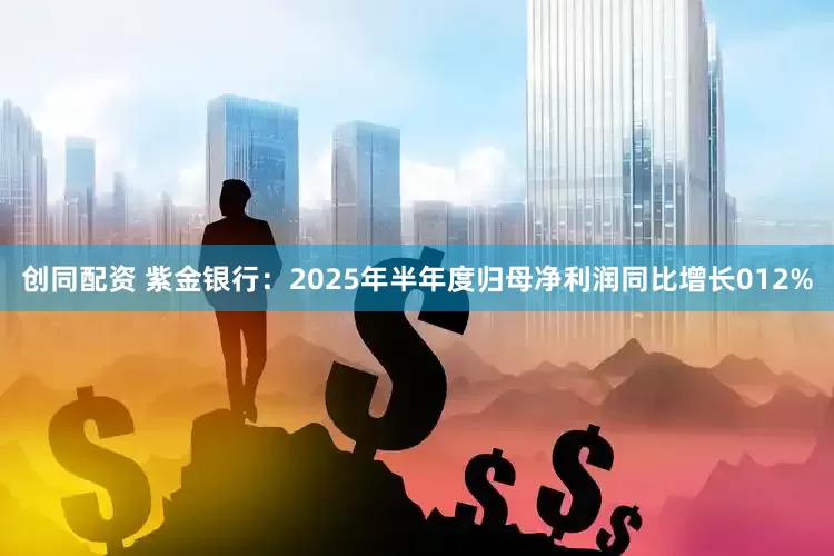 创同配资 紫金银行：2025年半年度归母净利润同比增长012%