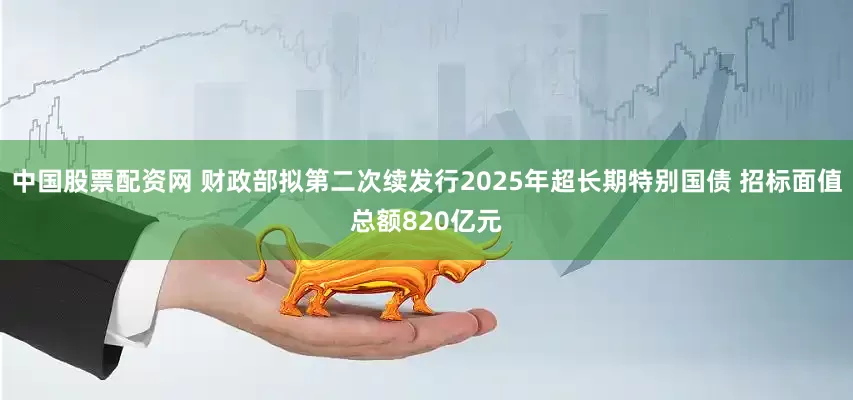 中国股票配资网 财政部拟第二次续发行2025年超长期特别国债 招标面值总额820亿元