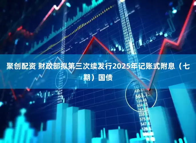 聚创配资 财政部拟第三次续发行2025年记账式附息（七期）国债