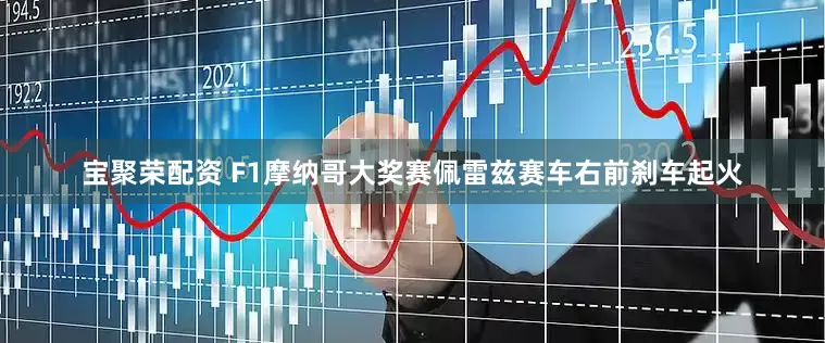 宝聚荣配资 F1摩纳哥大奖赛佩雷兹赛车右前刹车起火