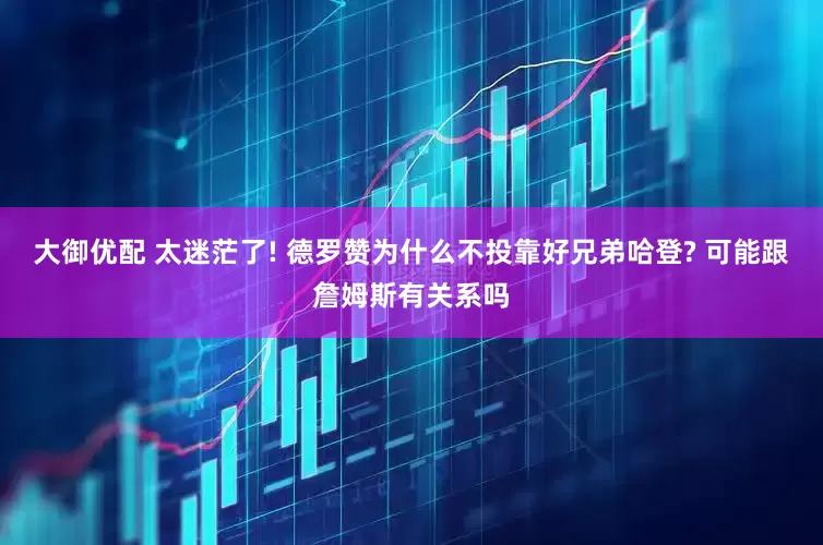 大御优配 太迷茫了! 德罗赞为什么不投靠好兄弟哈登? 可能跟詹姆斯有关系吗