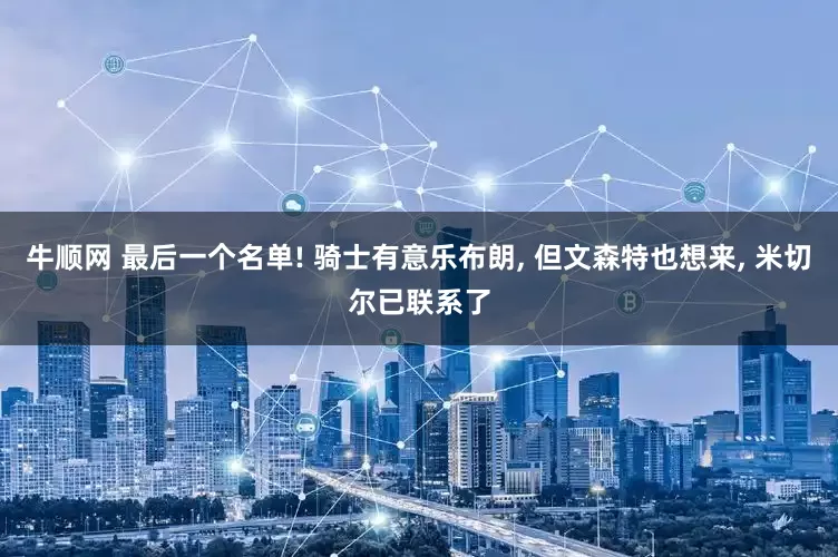牛顺网 最后一个名单! 骑士有意乐布朗, 但文森特也想来, 米切尔已联系了