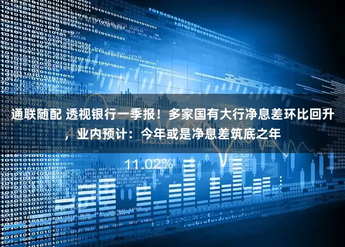 通联随配 透视银行一季报！多家国有大行净息差环比回升，业内预计：今年或是净息差筑底之年