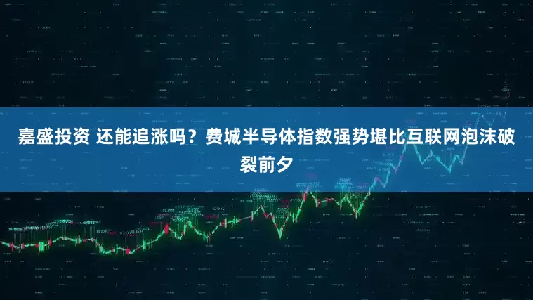 嘉盛投资 还能追涨吗？费城半导体指数强势堪比互联网泡沫破裂前夕